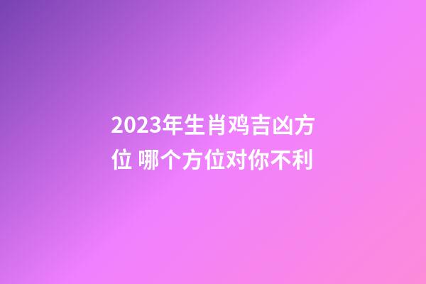 2023年生肖鸡吉凶方位 哪个方位对你不利